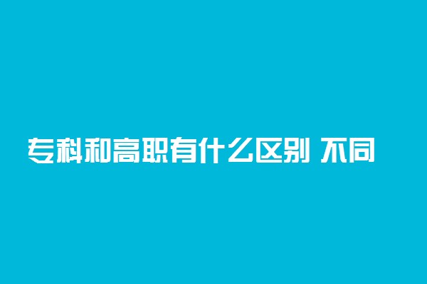 专科和高职有什么区别 不同有哪些