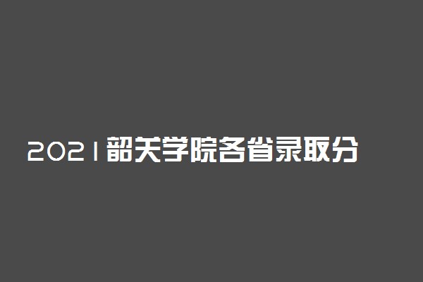 2021韶关学院各省录取分数线是多少