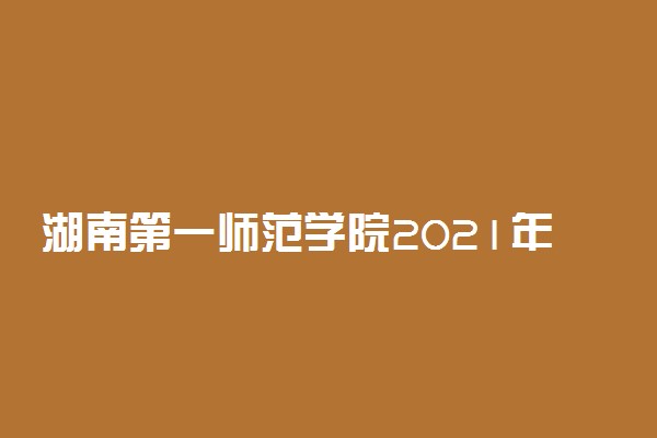 湖南第一师范学院2021年湖南省投档分