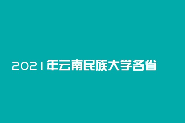 2021年云南民族大学各省录取分数线是多少