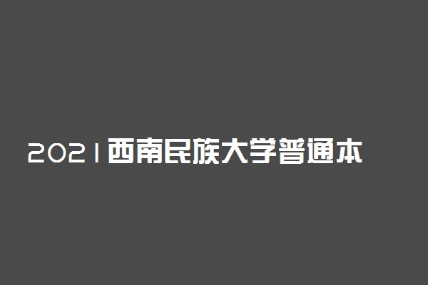 2021西南民族大学普通本科投档分数线