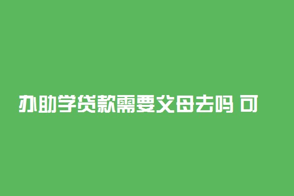 办助学贷款需要父母去吗 可以自己办理吗