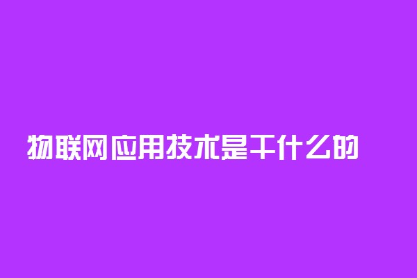 物联网应用技术是干什么的 就业方向有哪些