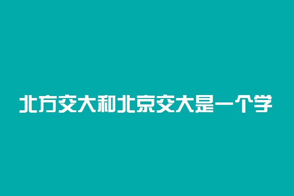 北方交大和北京交大是一个学校吗 一样吗