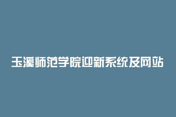 玉溪师范学院迎新系统及网站入口 2021新生入学须知及注意事项