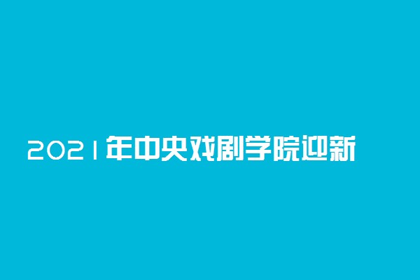 2021年中央戏剧学院迎新系统 报到流程及入学须知