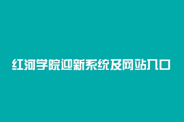 红河学院迎新系统及网站入口 2021新生入学须知及注意事项