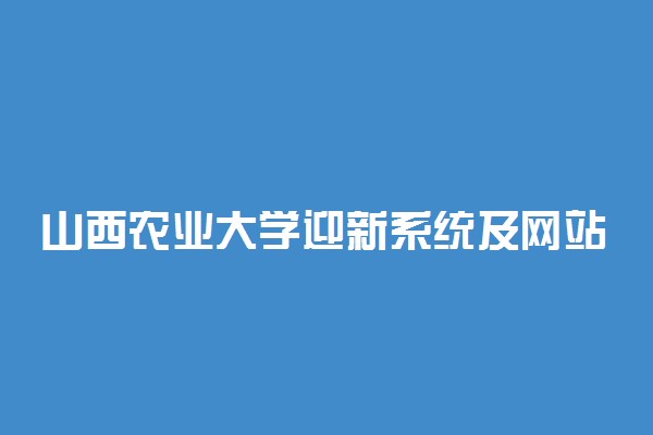 山西农业大学迎新系统及网站入口 2021新生入学须知及注意事项