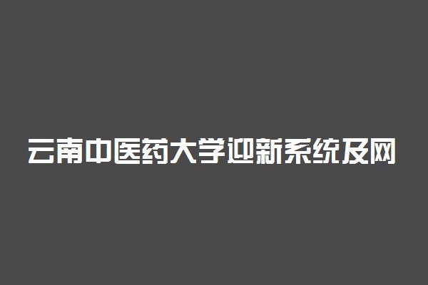 云南中医药大学迎新系统及网站入口 2021新生入学须知及注意事项