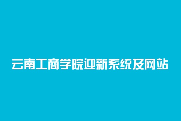 云南工商学院迎新系统及网站入口 2021新生入学须知及注意事项