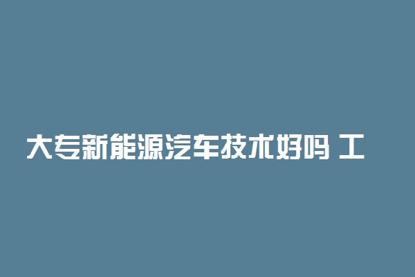 大专新能源汽车技术好吗 工资待遇怎么样