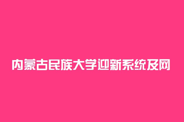 内蒙古民族大学迎新系统及网站入口 2021新生入学须知及注意事项