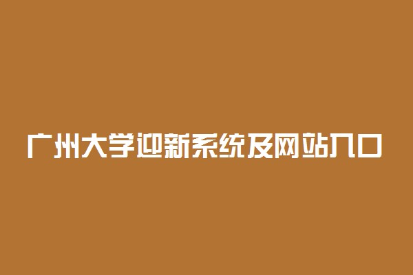 广州大学迎新系统及网站入口 2021新生入学须知及注意事项