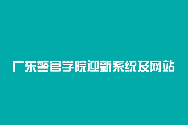 广东警官学院迎新系统及网站入口 2021新生入学须知
