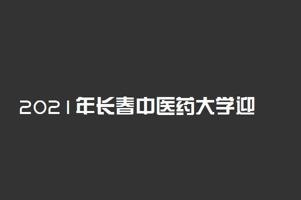 2021年长春中医药大学迎新系统 报到流程及入学须知