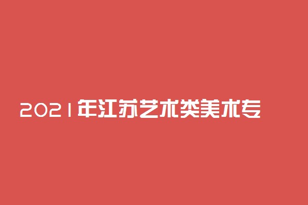 2021年江苏艺术类美术专科批平行志愿投档线（物理类）