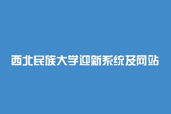 西北民族大学迎新系统及网站入口 2021新生入学须知及注意事项