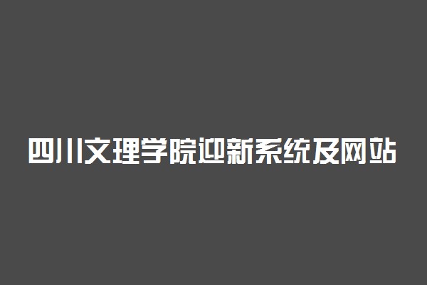 四川文理学院迎新系统及网站入口 2021新生入学须知及注意事项