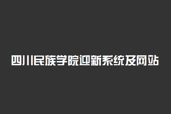 四川民族学院迎新系统及网站入口 2021新生入学须知及注意事项