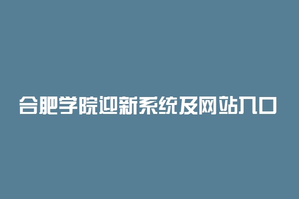 合肥学院迎新系统及网站入口 2021新生入学须知