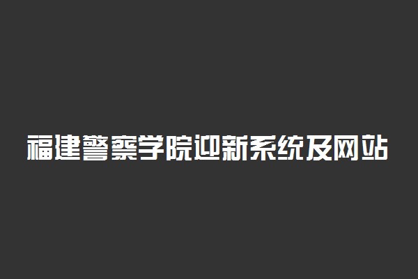 福建警察学院迎新系统及网站入口 2021新生入学须知及注意事项