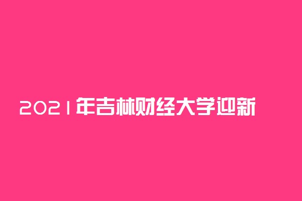 2021年吉林财经大学迎新系统 报到流程及入学须知