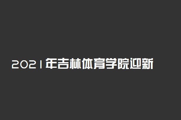 2021年吉林体育学院迎新系统 报到流程及入学须知