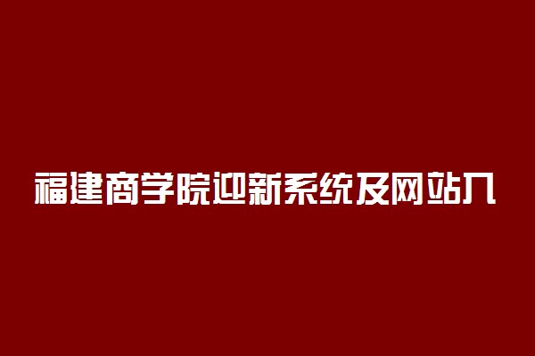 福建商学院迎新系统及网站入口 2021新生入学须知及注意事项