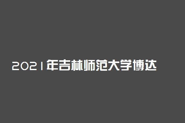 2021年吉林师范大学博达学院迎新系统 报到流程及入学须知