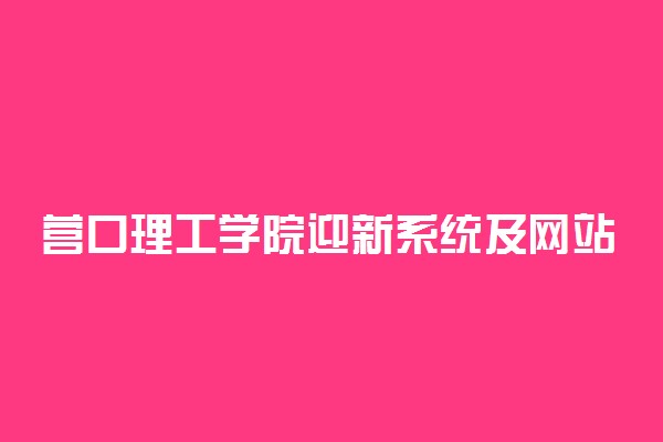 营口理工学院迎新系统及网站入口 2021新生入学须知