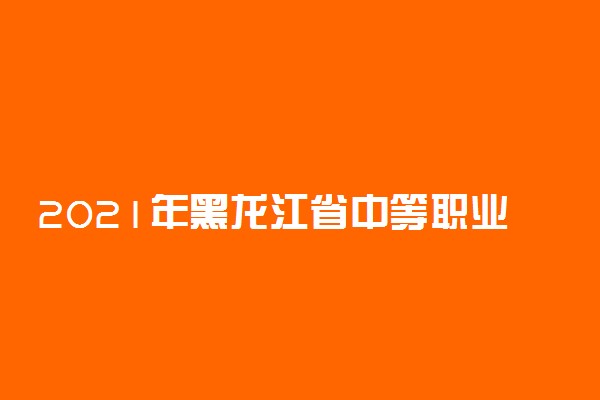 2021年黑龙江省中等职业学校招生计划及专业