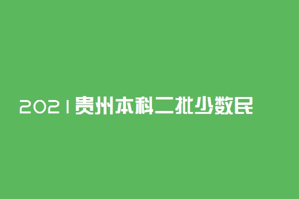 2021贵州本科二批少数民族预科院校补报志愿计划