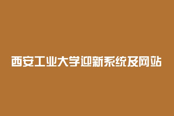 西安工业大学迎新系统及网站入口 2021新生入学须知