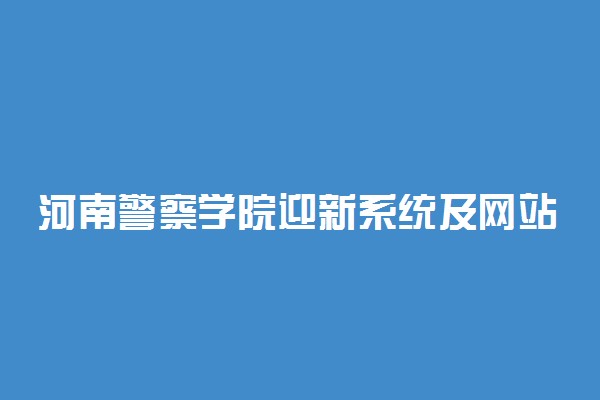河南警察学院迎新系统及网站入口 2021新生入学须知及注意事项