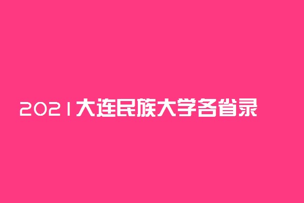 2021大连民族大学各省录取分数线是多少