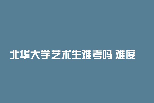 北华大学艺术生难考吗 难度如何