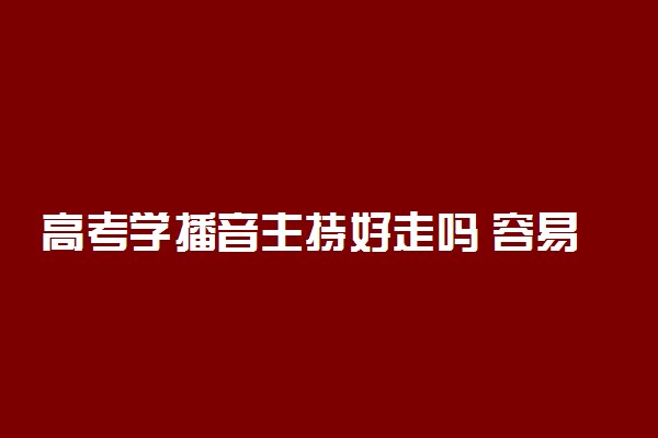 高考学播音主持好走吗 容易过吗