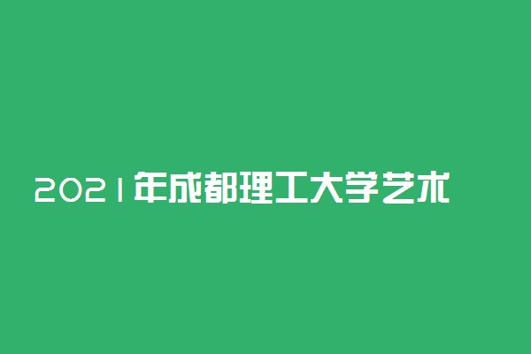 2021年成都理工大学艺术类本科专业录取分数线