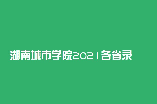 湖南城市学院2021各省录取分数线