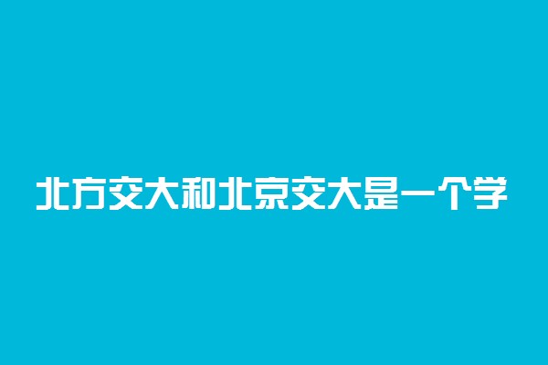 北方交大和北京交大是一个学校吗