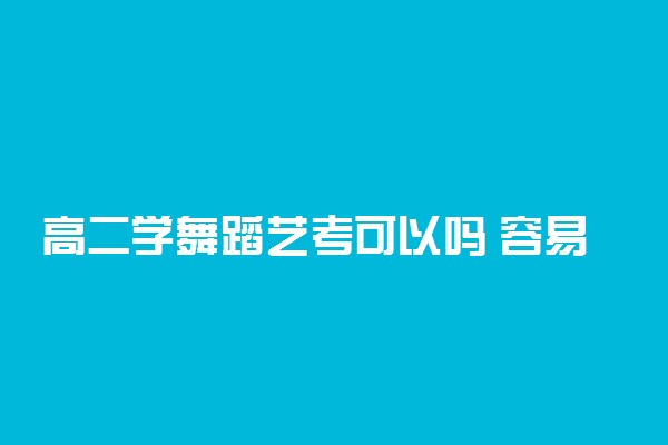 高二学舞蹈艺考可以吗 容易吗