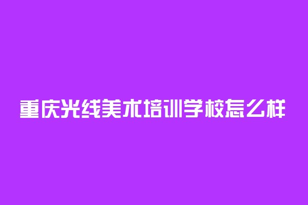 重庆光线美术培训学校怎么样 好不好