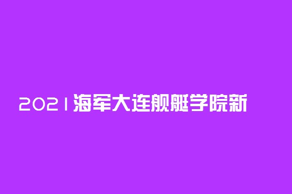 2021海军大连舰艇学院新生入学指南及报到时间