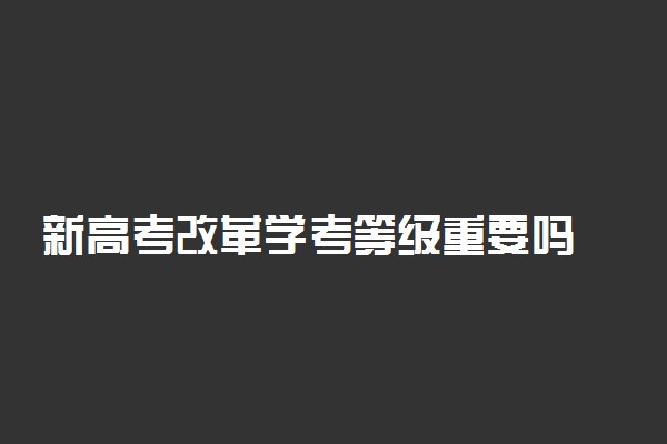 新高考改革学考等级重要吗 有什么用