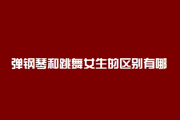 弹钢琴和跳舞女生的区别有哪些 学哪个好