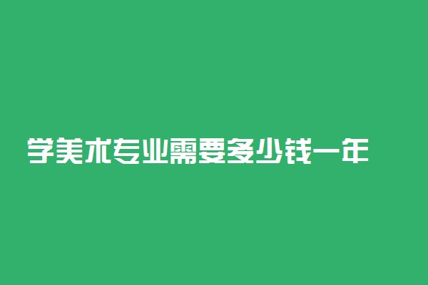 学美术专业需要多少钱一年 学费贵吗