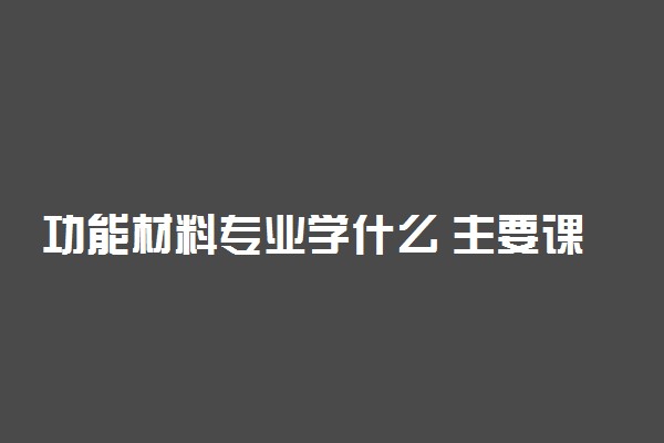 功能材料专业学什么 主要课程有哪些