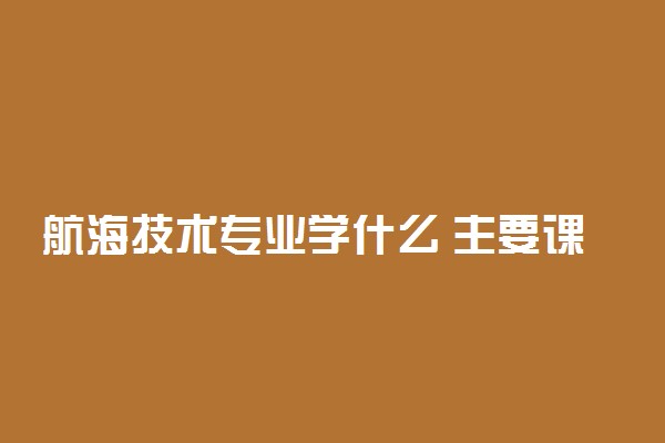 航海技术专业学什么 主要课程有哪些