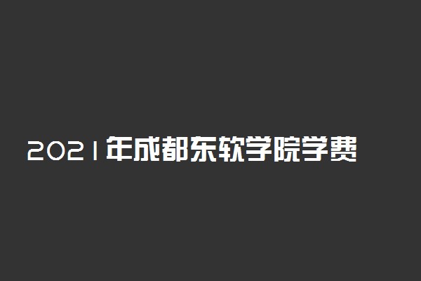 2021年成都东软学院学费 各专业学费是多少