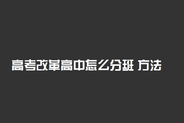 高考改革高中怎么分班 方法是什么